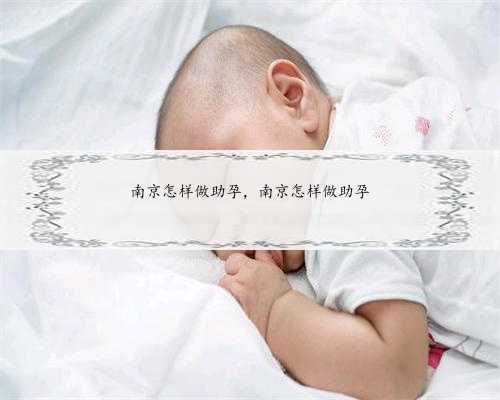 南京怎样做助孕，南京怎样做助孕
